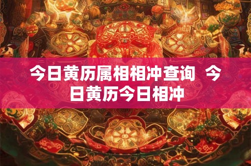 今日黄历属相相冲查询 今日黄历今日相冲 今日黄历属相相冲查询 今日黄历今日相冲