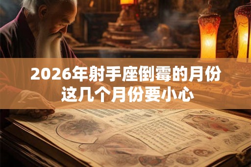 2026年射手座倒霉的月份 这几个月份要小心