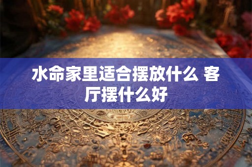 水命家里适合摆放什么 客厅摆什么好