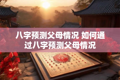 八字预测父母情况 如何通过八字预测父母情况