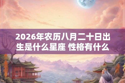 2026年农历八月二十日出生是什么星座 性格有什么特质 2026年农历八月二十日出生是什么星座 性格有什么特质