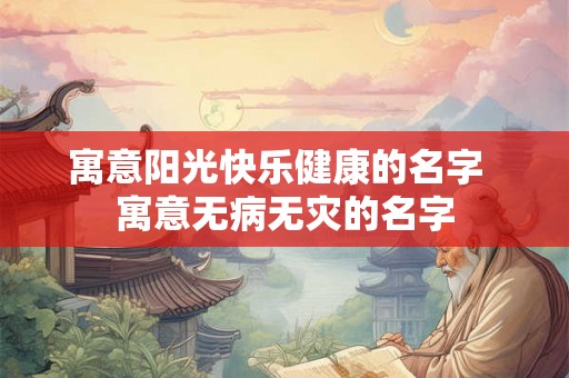 寓意阳光快乐健康的名字 寓意无病无灾的名字 寓意阳光快乐健康的名字 寓意无病无灾的名字