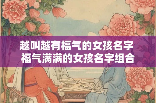 越叫越有福气的女孩名字 福气满满的女孩名字组合
