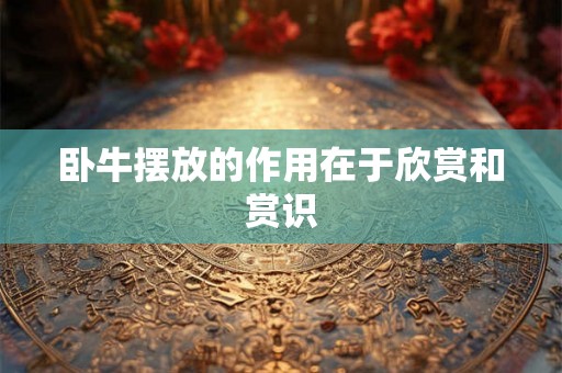 卧牛摆放的作用在于欣赏和赏识