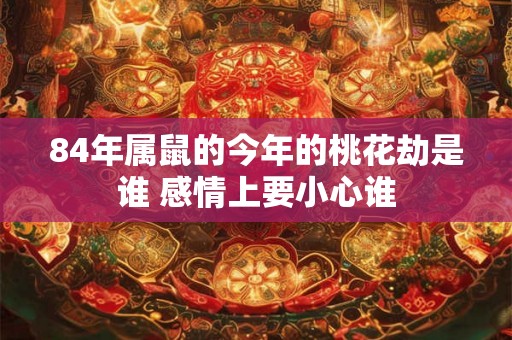84年属鼠的今年的桃花劫是谁 感情上要小心谁