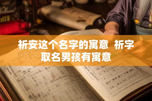 祈安这个名字的寓意  祈字取名男孩有寓意