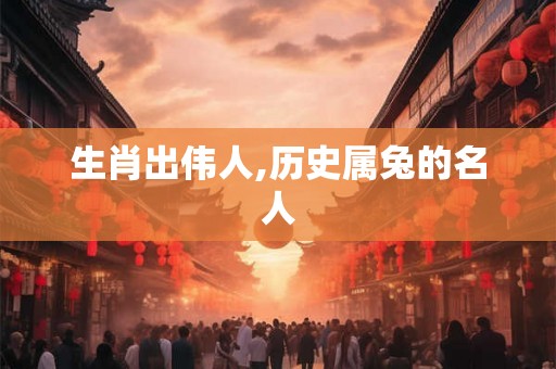 生肖出伟人,历史属兔的名人