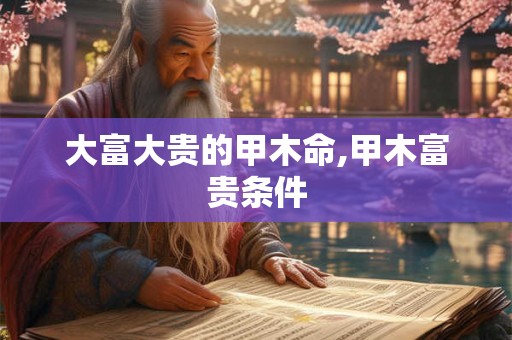 大富大贵的甲木命,甲木富贵条件
