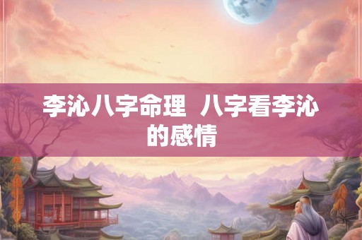 李沁八字命理  八字看李沁的感情