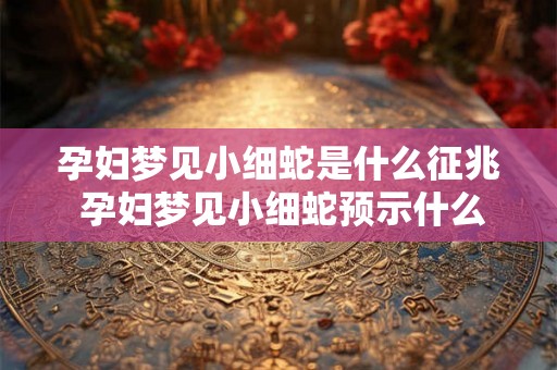孕妇梦见小细蛇是什么征兆 孕妇梦见小细蛇预示什么