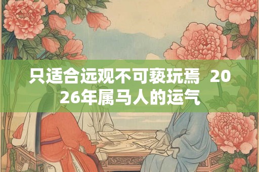 只适合远观不可亵玩焉  2026年属马人的运气