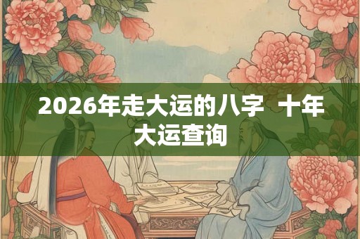 2026年走大运的八字  十年大运查询