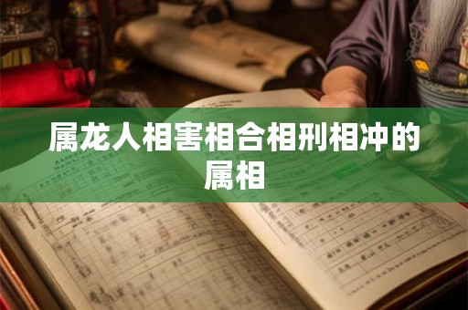 属龙人相害相合相刑相冲的属相 属龙人相害相合相刑相冲的属相