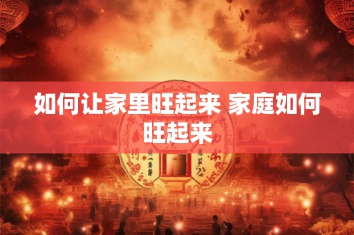 如何让家里旺起来 家庭如何旺起来 如何让家里旺起来 家庭如何旺起来
