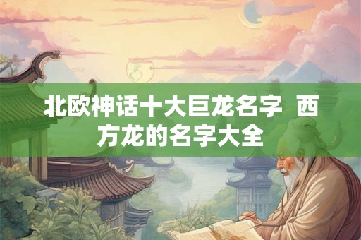 北欧神话十大巨龙名字  西方龙的名字大全