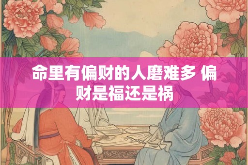 命里有偏财的人磨难多 偏财是福还是祸