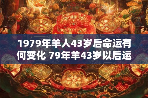 1979年羊人43岁后命运有何变化 79年羊43岁以后运势如何