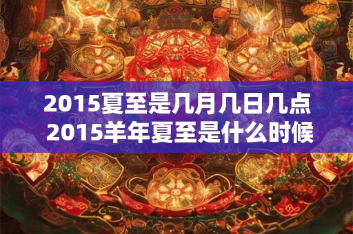 2015夏至是几月几日几点 2015羊年夏至是什么时候