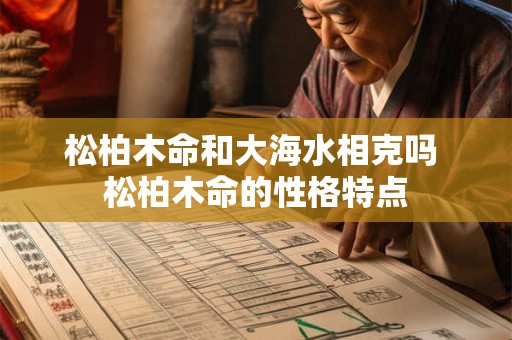 松柏木命和大海水相克吗 松柏木命的性格特点 松柏木命和大海水相克吗 松柏木命的性格特点
