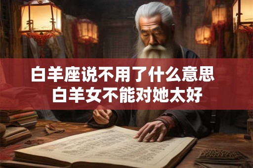 白羊座说不用了什么意思  白羊女不能对她太好