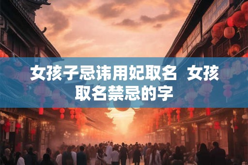女孩子忌讳用妃取名  女孩取名禁忌的字