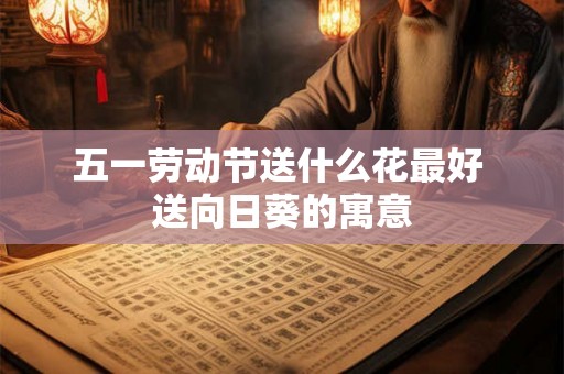五一劳动节送什么花最好 送向日葵的寓意 五一劳动节送什么花最好 送向日葵的寓意