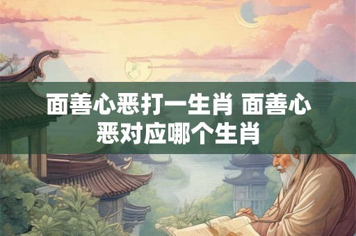 面善心恶打一生肖 面善心恶对应哪个生肖 面善心恶打一生肖 面善心恶对应哪个生肖