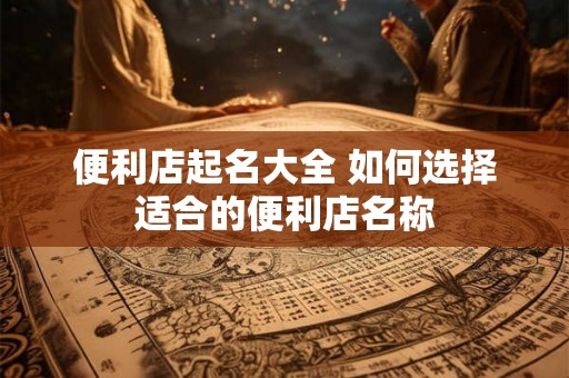 便利店起名大全 如何选择适合的便利店名称