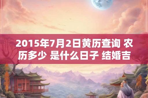 2015年7月2日黄历查询 农历多少 是什么日子 结婚吉时