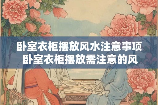 卧室衣柜摆放风水注意事项 卧室衣柜摆放需注意的风水 卧室衣柜摆放风水注意事项 卧室衣柜摆放需注意的风水