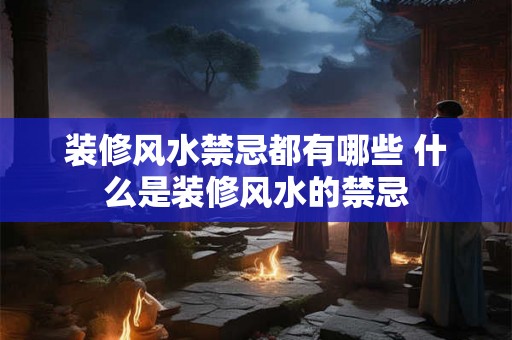 装修风水禁忌都有哪些 什么是装修风水的禁忌