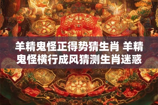羊精鬼怪正得势猜生肖 羊精鬼怪横行成风猜测生肖迷惑不解
