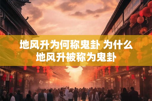 地风升为何称鬼卦 为什么地风升被称为鬼卦