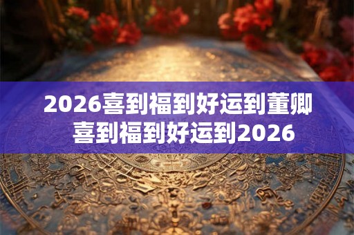 2026喜到福到好运到董卿  喜到福到好运到2026