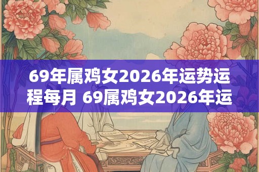 69年属鸡女2026年运势运程每月 69属鸡女2026年运程如何