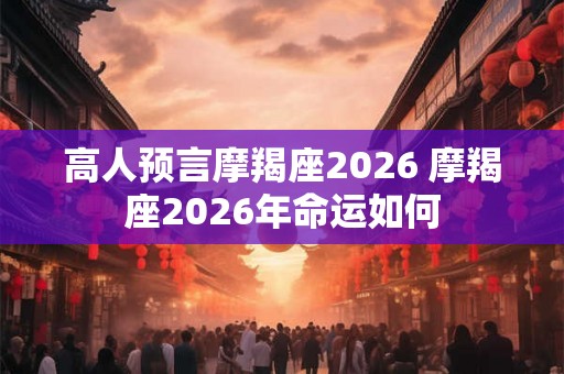 高人预言摩羯座2026 摩羯座2026年命运如何