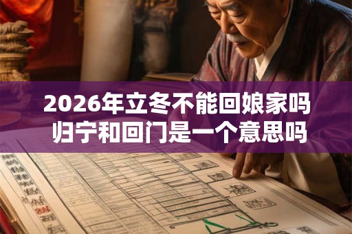 2026年立冬不能回娘家吗 归宁和回门是一个意思吗 2026年立冬不能回娘家吗 归宁和回门是一个意思吗