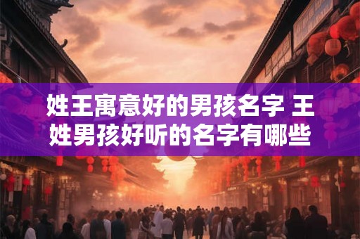 姓王寓意好的男孩名字 王姓男孩好听的名字有哪些