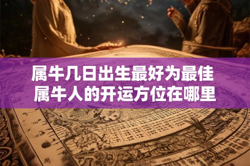 属牛几日出生最好为最佳 属牛人的开运方位在哪里