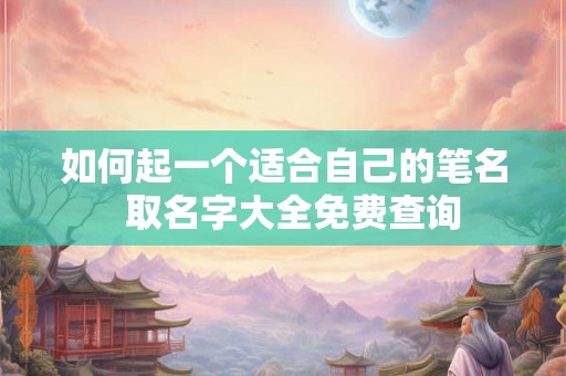 如何起一个适合自己的笔名 取名字大全免费查询 如何起一个适合自己的笔名 取名字大全免费查询