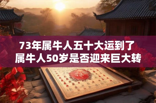 73年属牛人五十大运到了 属牛人50岁是否迎来巨大转运