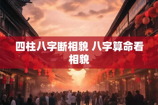 四柱八字断相貌 八字算命看相貌 四柱八字断相貌 八字算命看相貌