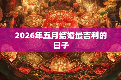 2026年五月结婚最吉利的日子 2026年五月结婚最吉利的日子