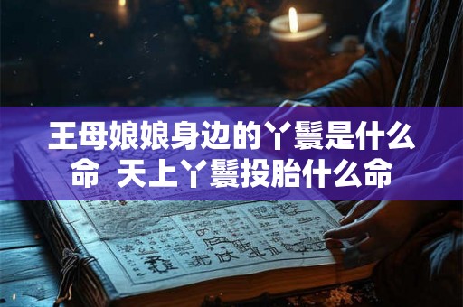 王母娘娘身边的丫鬟是什么命  天上丫鬟投胎什么命
