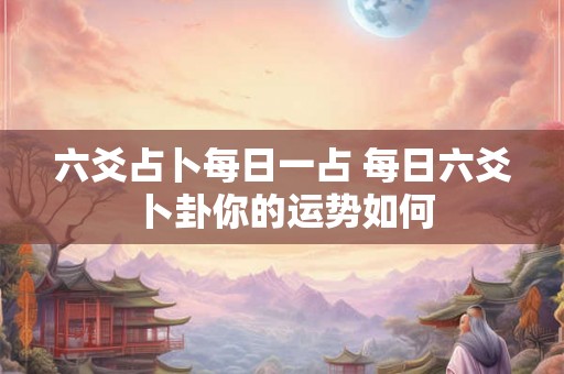 六爻占卜每日一占 每日六爻卜卦你的运势如何