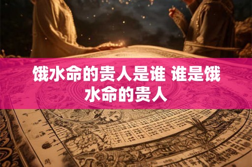 饿水命的贵人是谁 谁是饿水命的贵人
