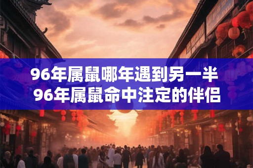 96年属鼠哪年遇到另一半 96年属鼠命中注定的伴侣