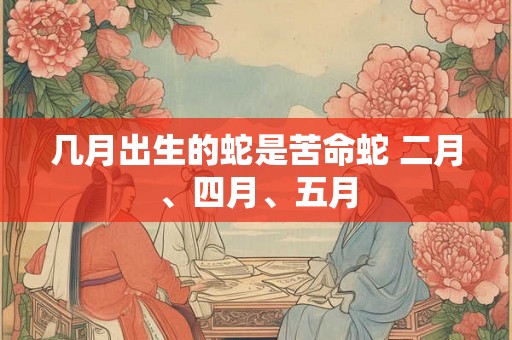 几月出生的蛇是苦命蛇 二月、四月、五月