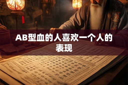 AB型血的人喜欢一个人的表现 AB型血的人喜欢一个人的表现
