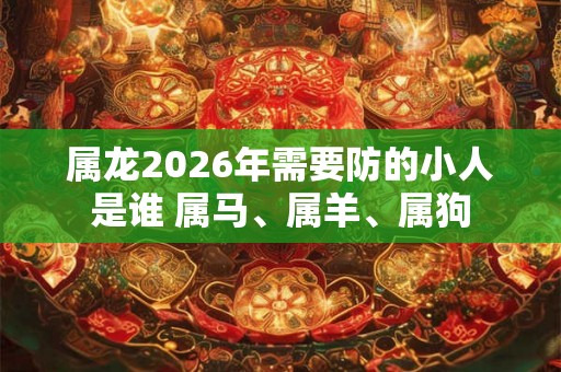 属龙2026年需要防的小人是谁 属马、属羊、属狗